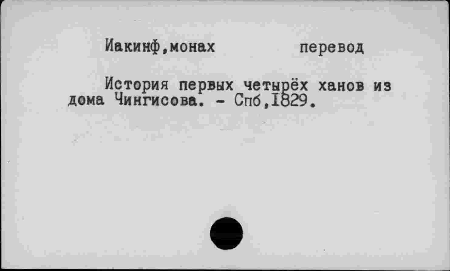 ﻿Иакинф,монах
перевод
История первых четырёх ханов из дома Чингисова. - Спб,1829.